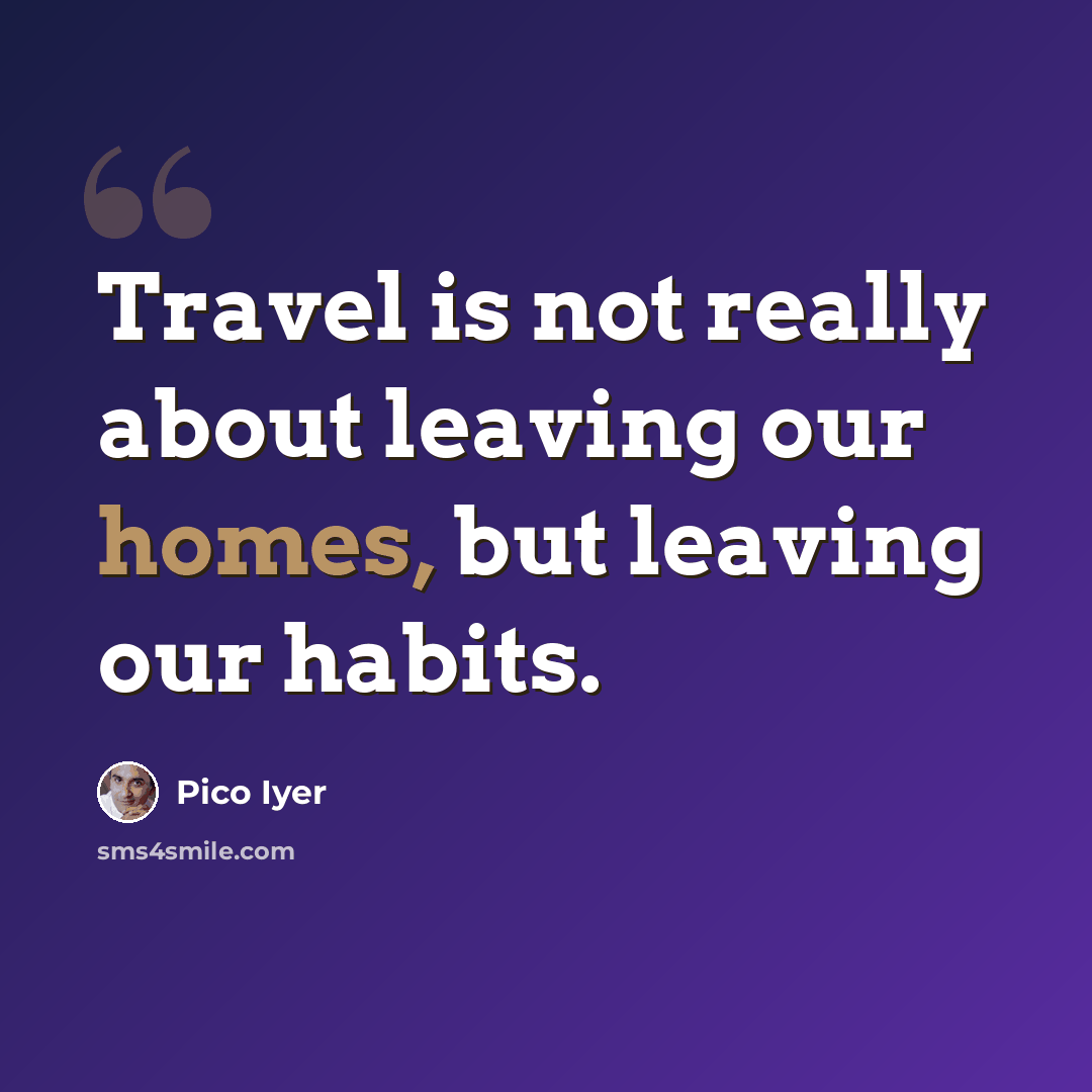 “Travel is not really about leaving our homes, but leaving our habits.” quote by Pico Iyer
