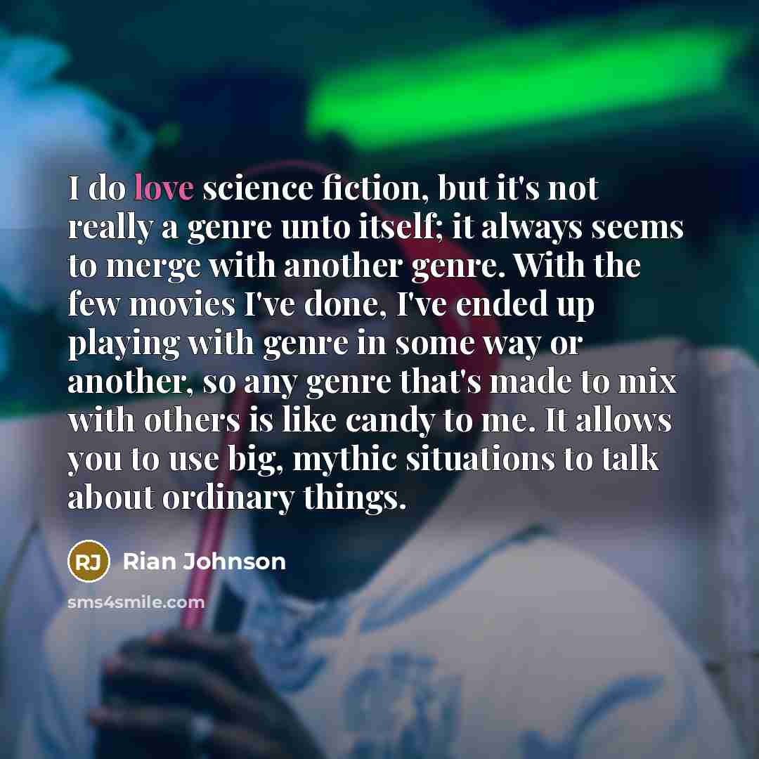“I do love science fiction, but it's not really a genre unto itself; it always seems to merge with another genre. With the few movies I've done, I've ended up playing with genre in some way or another, so any genre that's made to mix with others is like candy to me. It allows you to use big, mythic…” quote by Rian Johnson