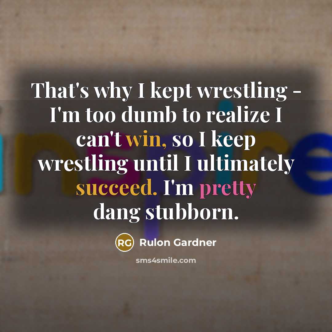 “That's why I kept wrestling - I'm too dumb to realize I can't win, so I keep wrestling until I ultimately succeed. I'm pretty dang stubborn.” quote by Rulon Gardner