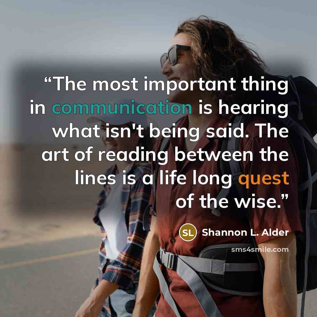 “The most important thing in communication is hearing what isn't being said. The art of reading between the lines is a life long quest of the wise.” quote by Shannon L. Alder