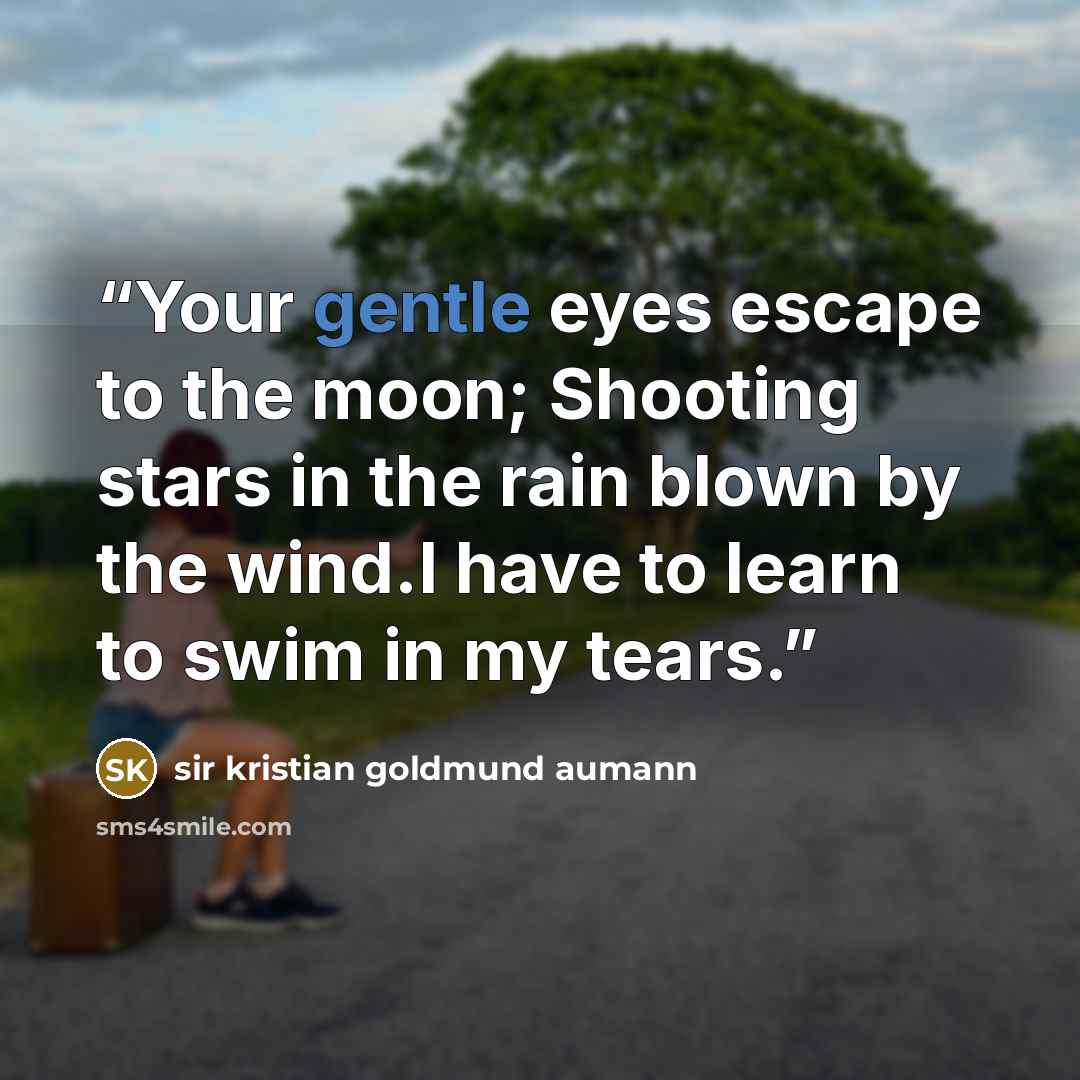 “Your gentle eyes escape to the moon; Shooting stars in the rain blown by the wind.I have to learn to swim in my tears.” quote by sir kristian goldmund aumann