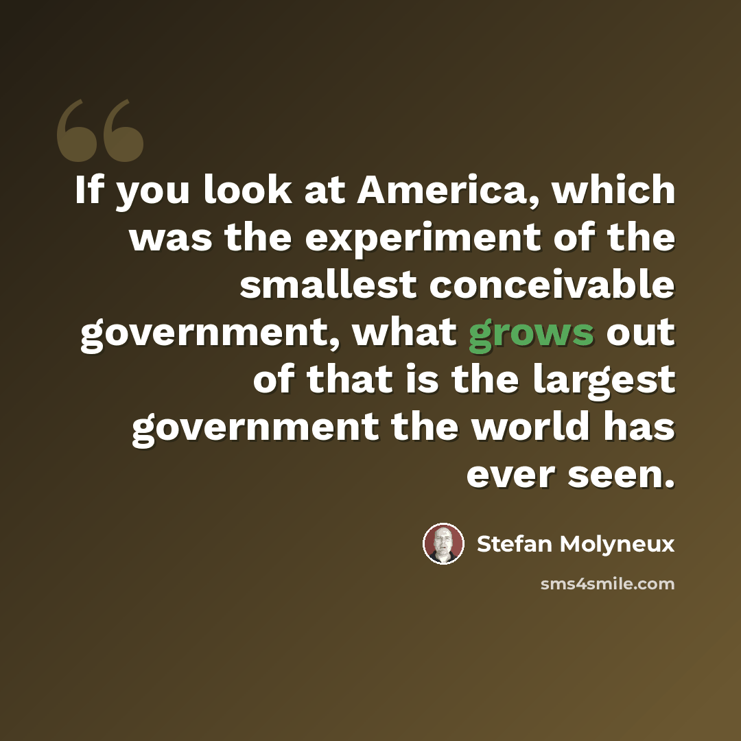 “If you look at America, which was the experiment of the smallest conceivable government, what grows out of that is the largest government the world has ever seen.” quote by Stefan Molyneux