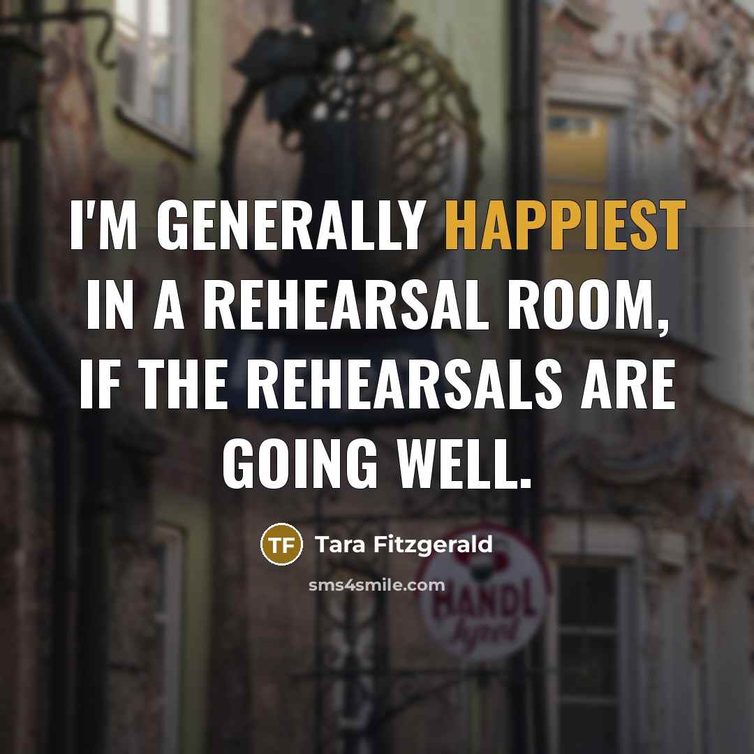 “I'm generally happiest in a rehearsal room, if the rehearsals are going well.” quote by Tara Fitzgerald