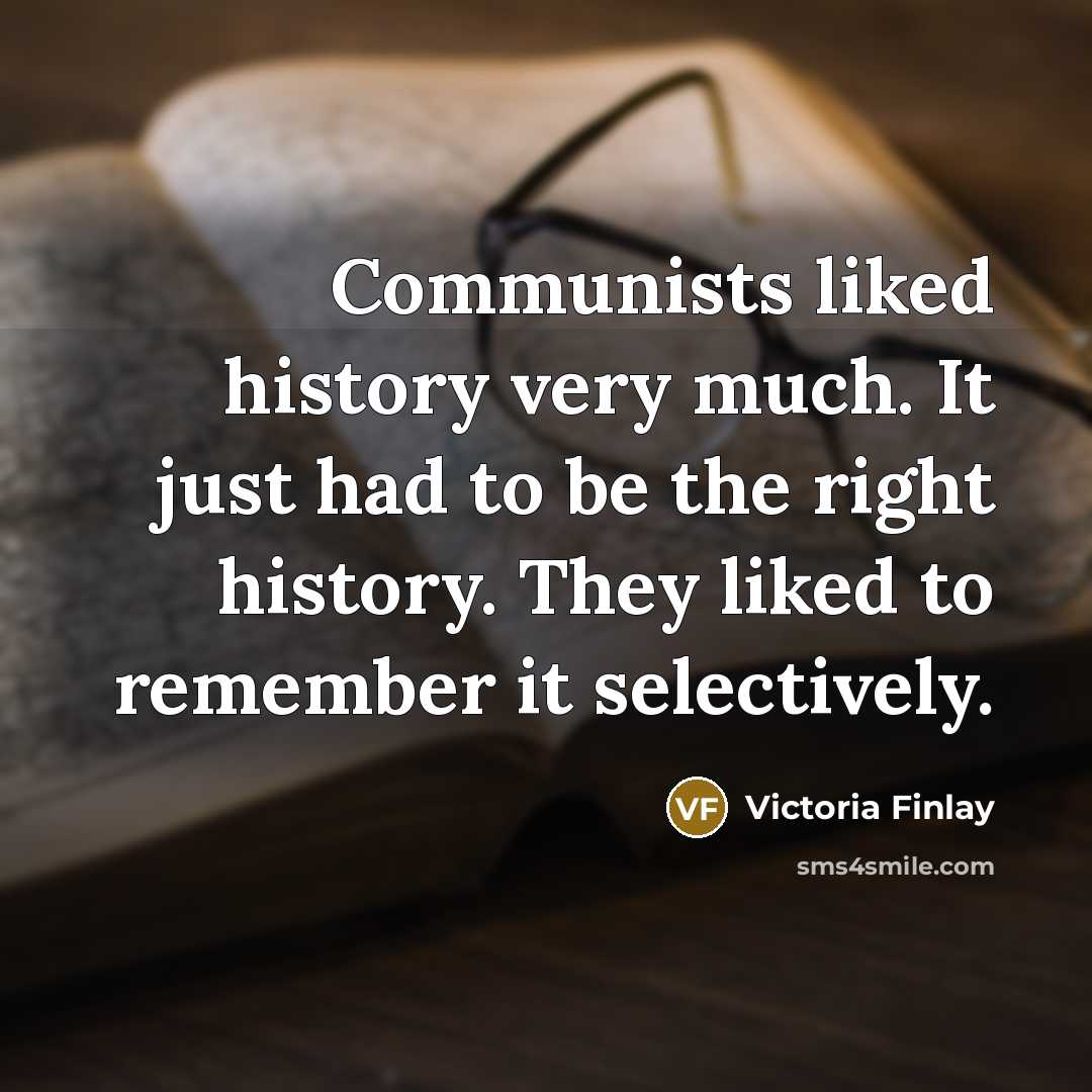 “Communists liked history very much. It just had to be the right history. They liked to remember it selectively.” quote by Victoria Finlay
