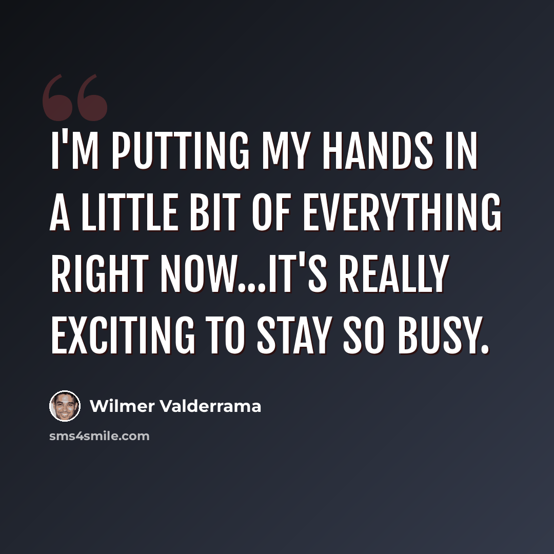“I'm putting my hands in a little bit of everything right now...It's really exciting to stay so busy.” quote by Wilmer Valderrama