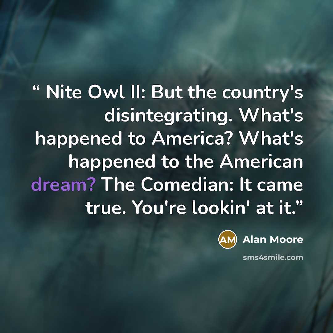 “Nite Owl II: But the country's disintegrating. What's happened to America? What's happened to the American dream? The Comedian: It came true. You're lookin' at it.” quote by Alan Moore