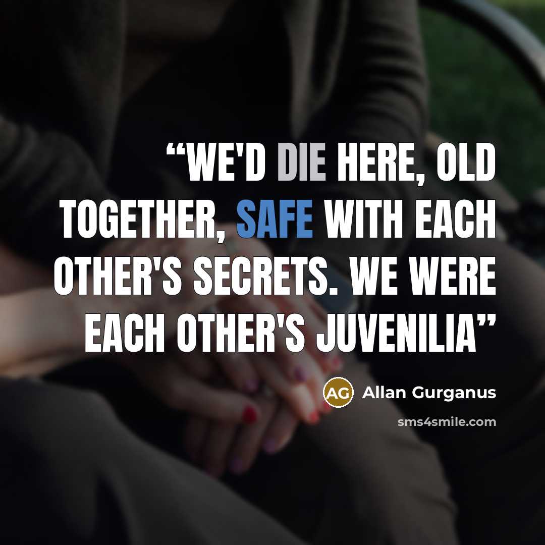 “We'd die here, old together, safe with each other's secrets. We were each other's juvenilia” quote by Allan Gurganus