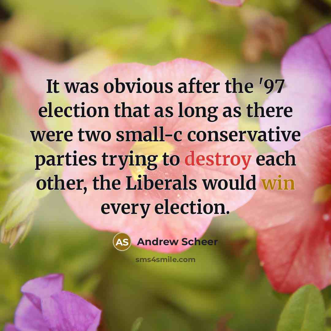 “It was obvious after the '97 election that as long as there were two small-c conservative parties trying to destroy each other, the Liberals would win every election.” quote by Andrew Scheer