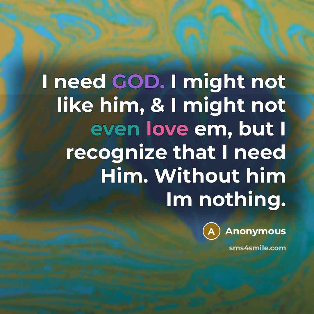 “I need GOD. I might not like him, & I might not even love em, but I recognize that I need Him. Without him Im nothing.” quote by Anonymous