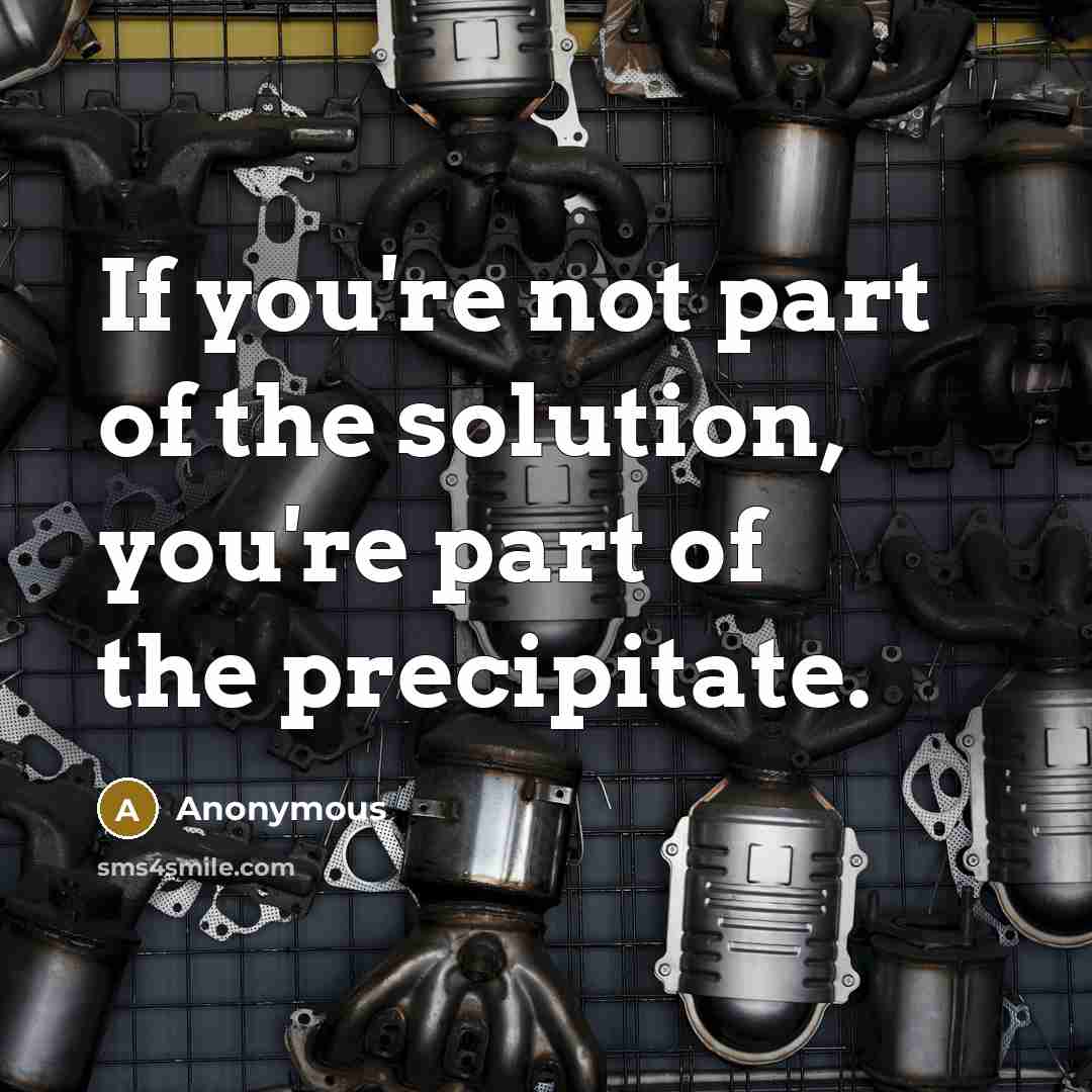 “If you're not part of the solution, you're part of the precipitate.” quote by Anonymous