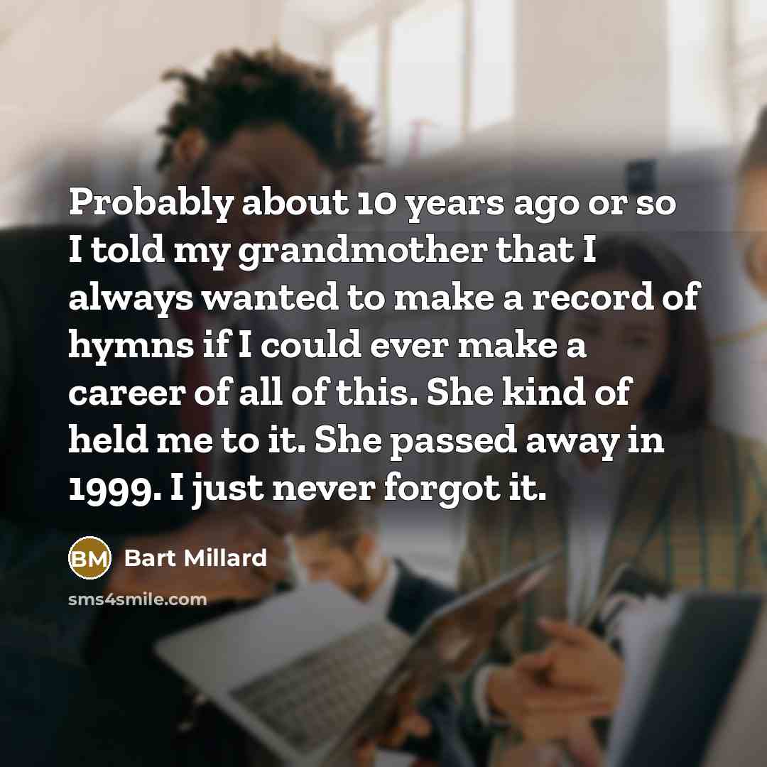 “Probably about 10 years ago or so I told my grandmother that I always wanted to make a record of hymns if I could ever make a career of all of this. She kind of held me to it. She passed away in 1999. I just never forgot it.” quote by Bart Millard