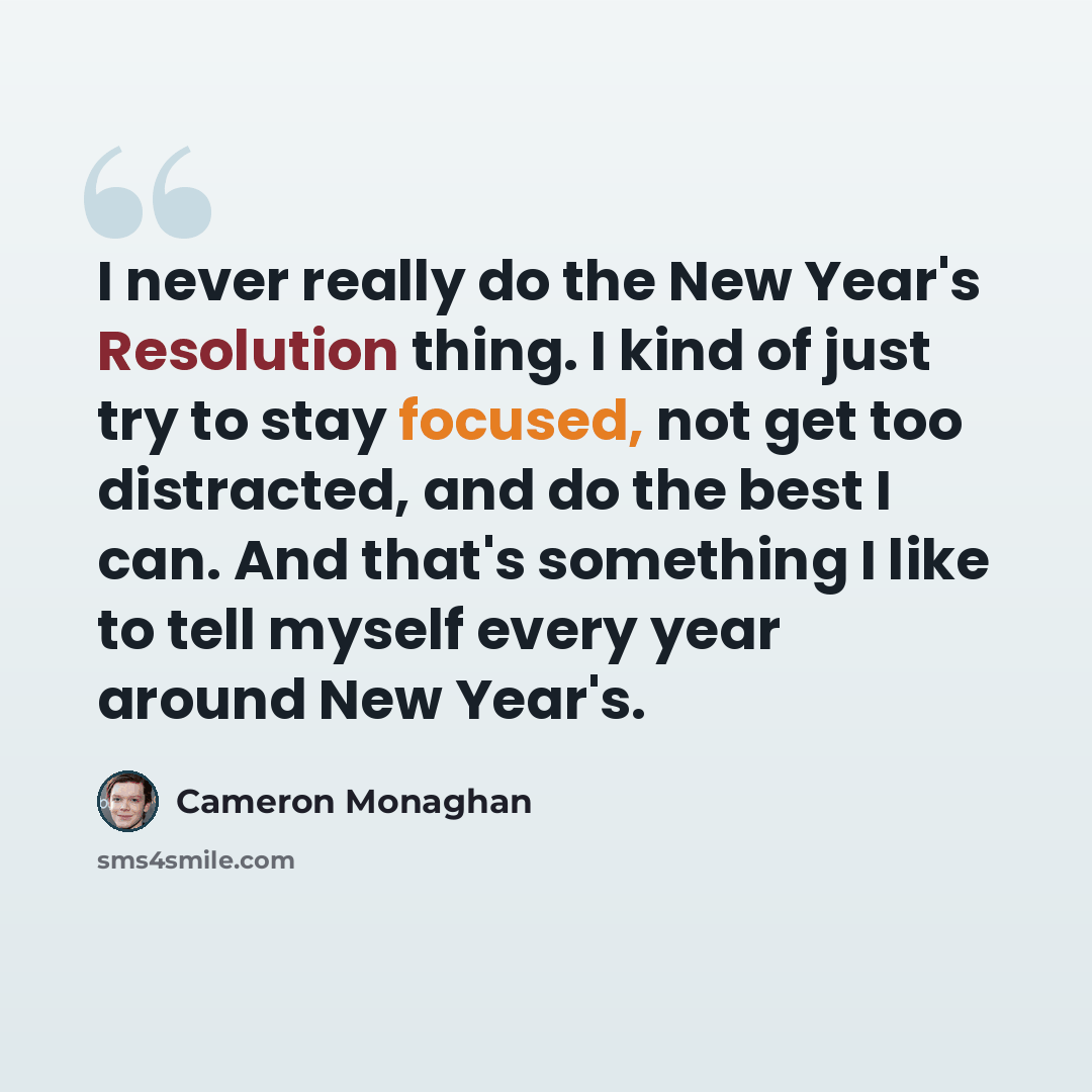 “I never really do the New Year's Resolution thing. I kind of just try to stay focused, not get too distracted, and do the best I can. And that's something I like to tell myself every year around New Year's.” quote by Cameron Monaghan
