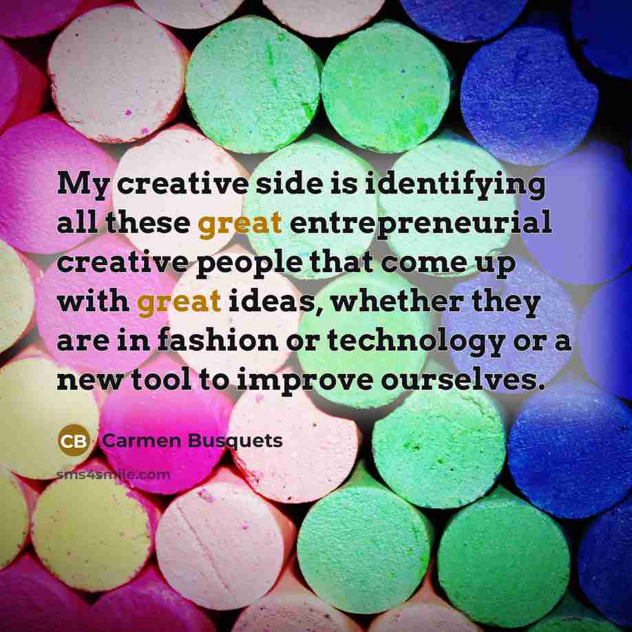 “My creative side is identifying all these great entrepreneurial creative people that come up with great ideas, whether they are in fashion or technology or a new tool to improve ourselves.” quote by Carmen Busquets
