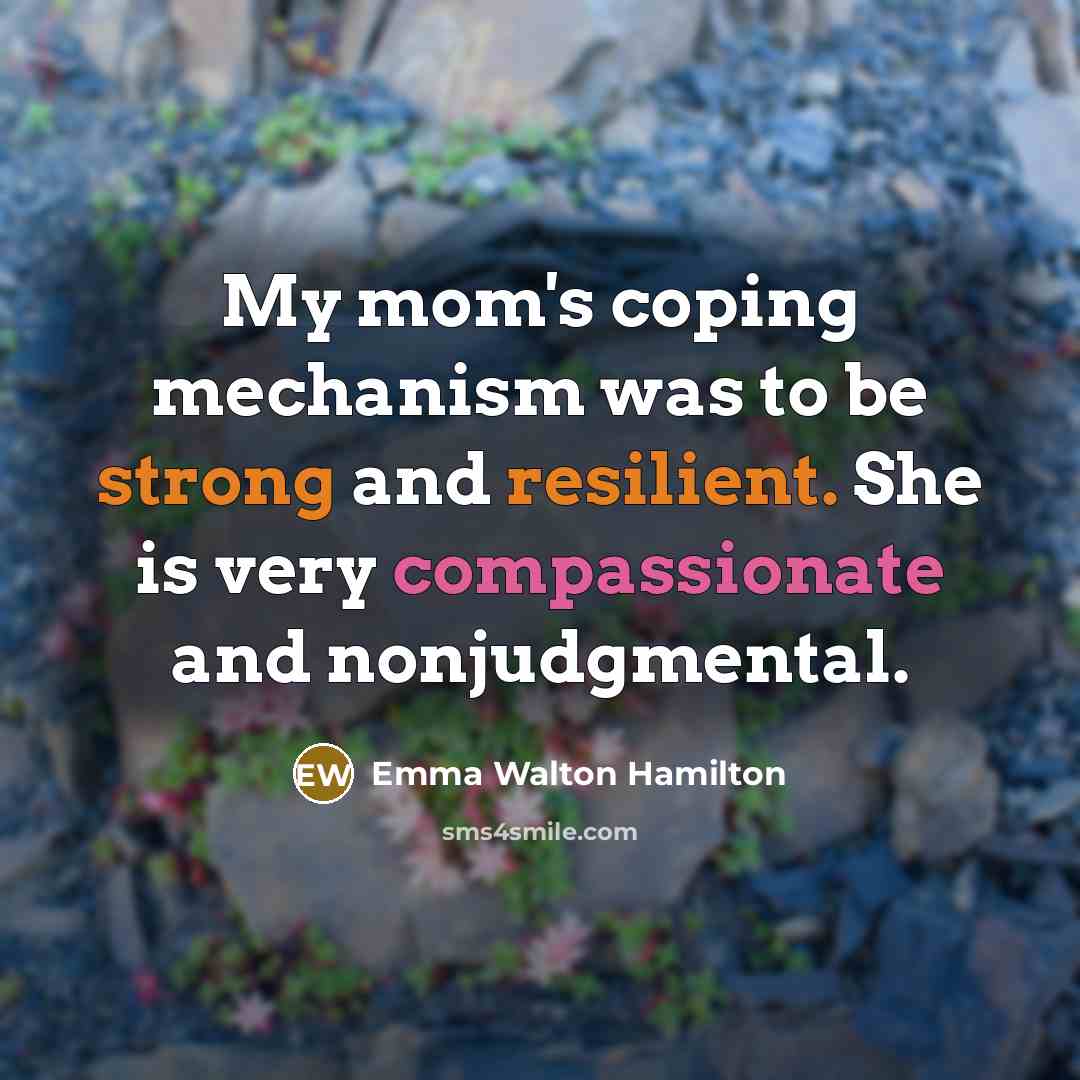 “My mom's coping mechanism was to be strong and resilient. She is very compassionate and nonjudgmental.” quote by Emma Walton Hamilton