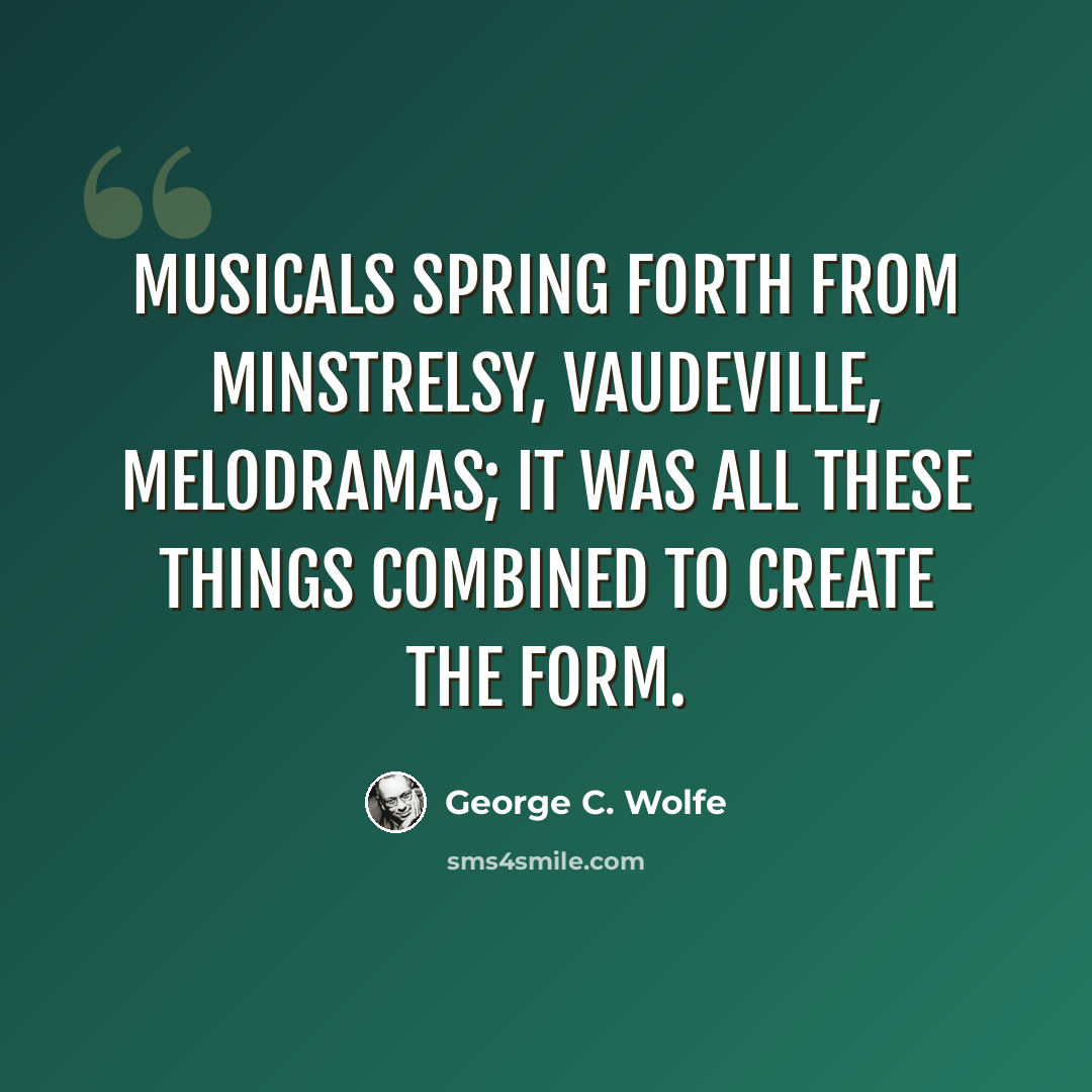 “Musicals spring forth from minstrelsy, vaudeville, melodramas; it was all these things combined to create the form.” quote by George C. Wolfe
