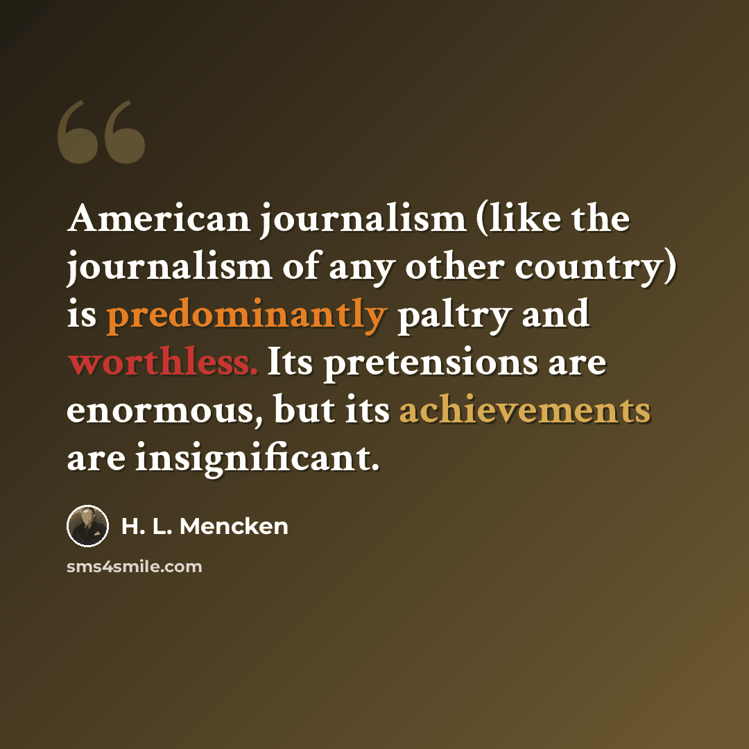 “American journalism (like the journalism of any other country) is predominantly paltry and worthless. Its pretensions are enormous, but its achievements are insignificant.” quote by H. L. Mencken