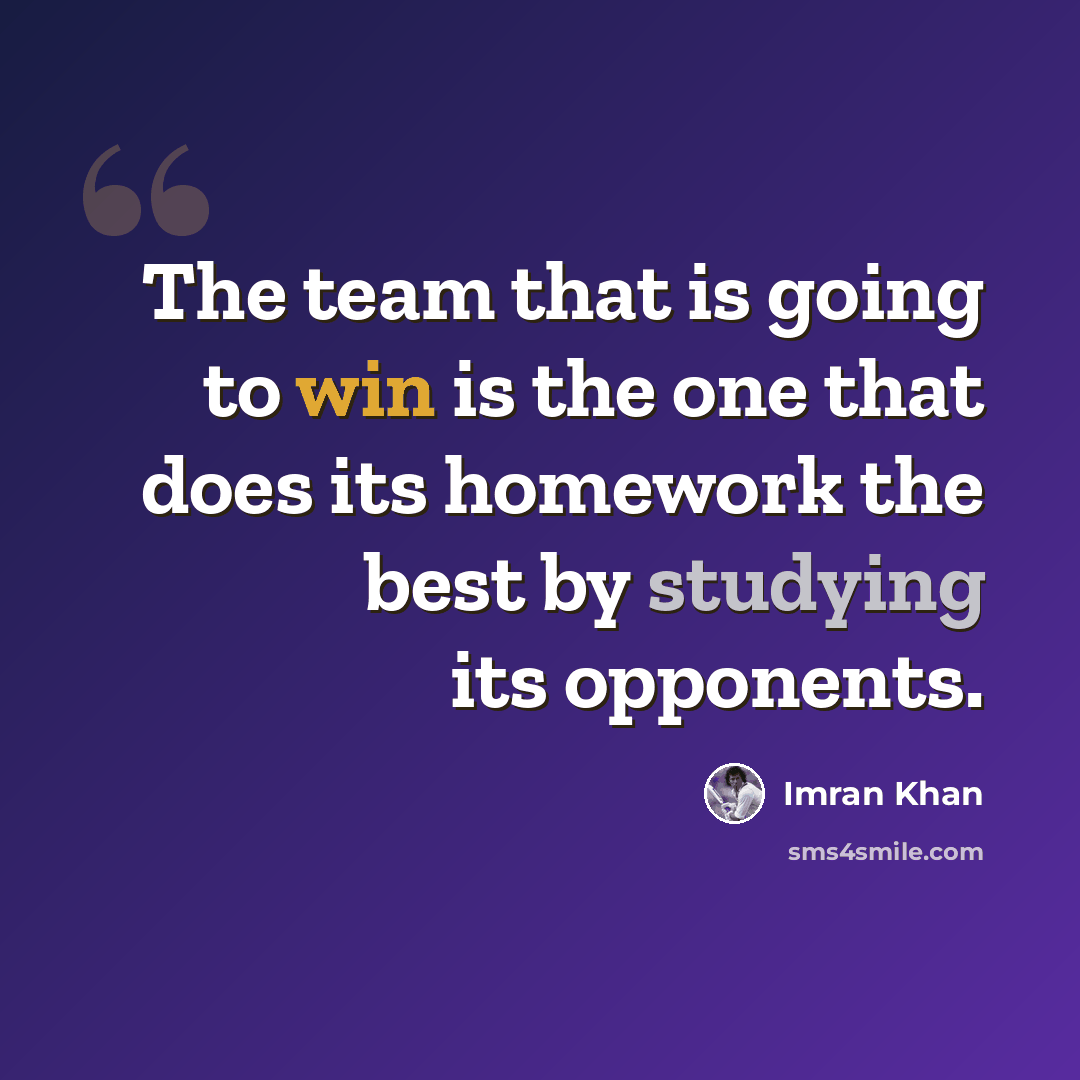 “The team that is going to win is the one that does its homework the best by studying its opponents.” quote by Imran Khan