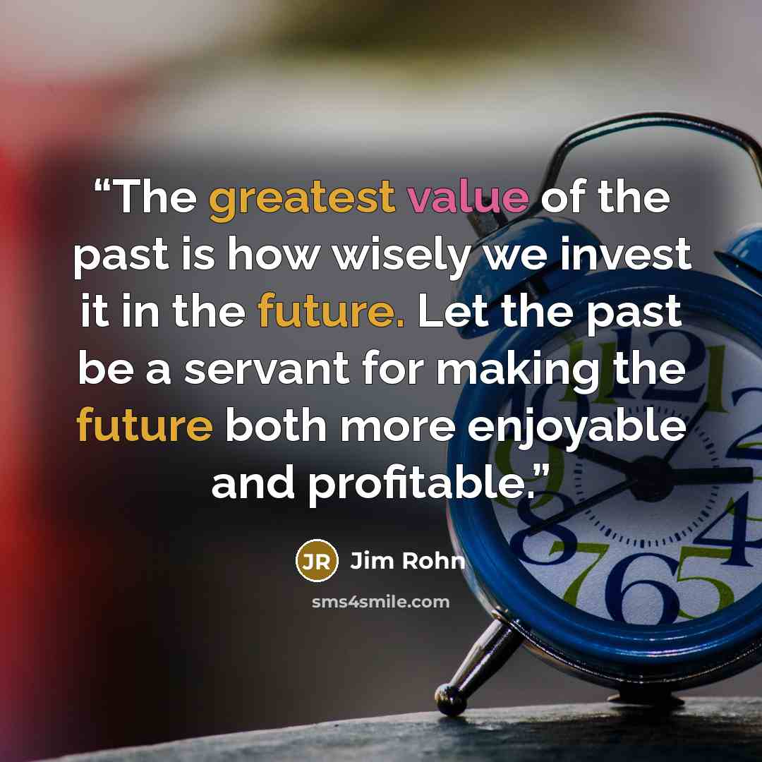 “The greatest value of the past is how wisely we invest it in the future. Let the past be a servant for making the future both more enjoyable and profitable.” quote by Jim Rohn