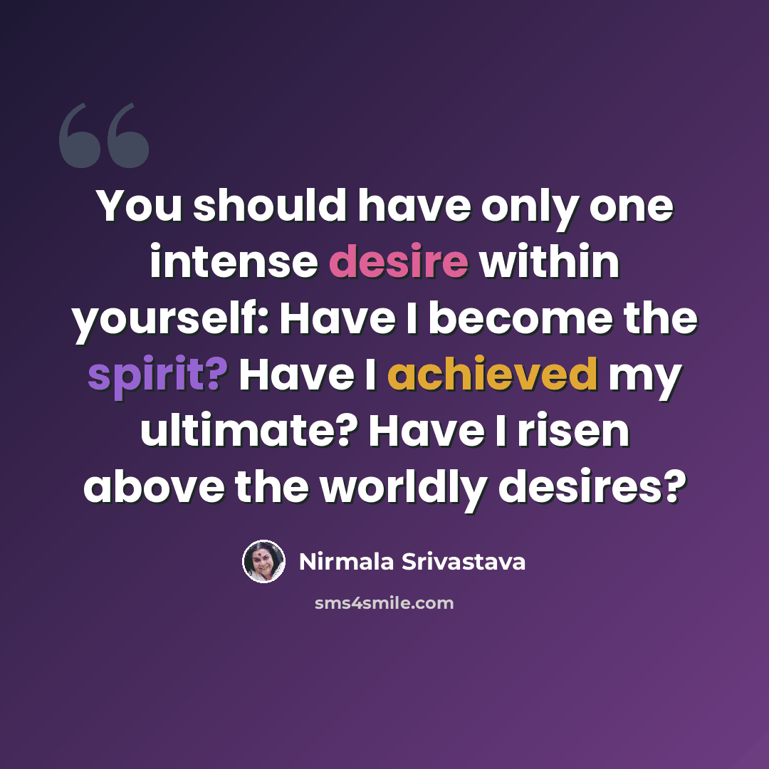“You should have only one intense desire within yourself: Have I become the spirit? Have I achieved my ultimate? Have I risen above the worldly desires?” quote by Nirmala Srivastava