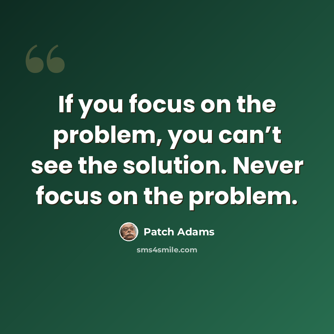 “If you focus on the problem, you can’t see the solution. Never focus on the problem.” quote by Patch Adams