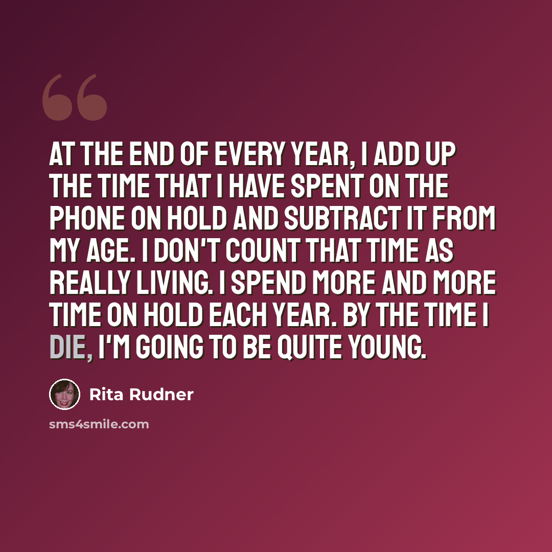 “At the end of every year, I add up the time that I have spent on the phone on hold and subtract it from my age. I don't count that time as really living. I spend more and more time on hold each year. By the time I die, I'm going to be quite young.” quote by Rita Rudner