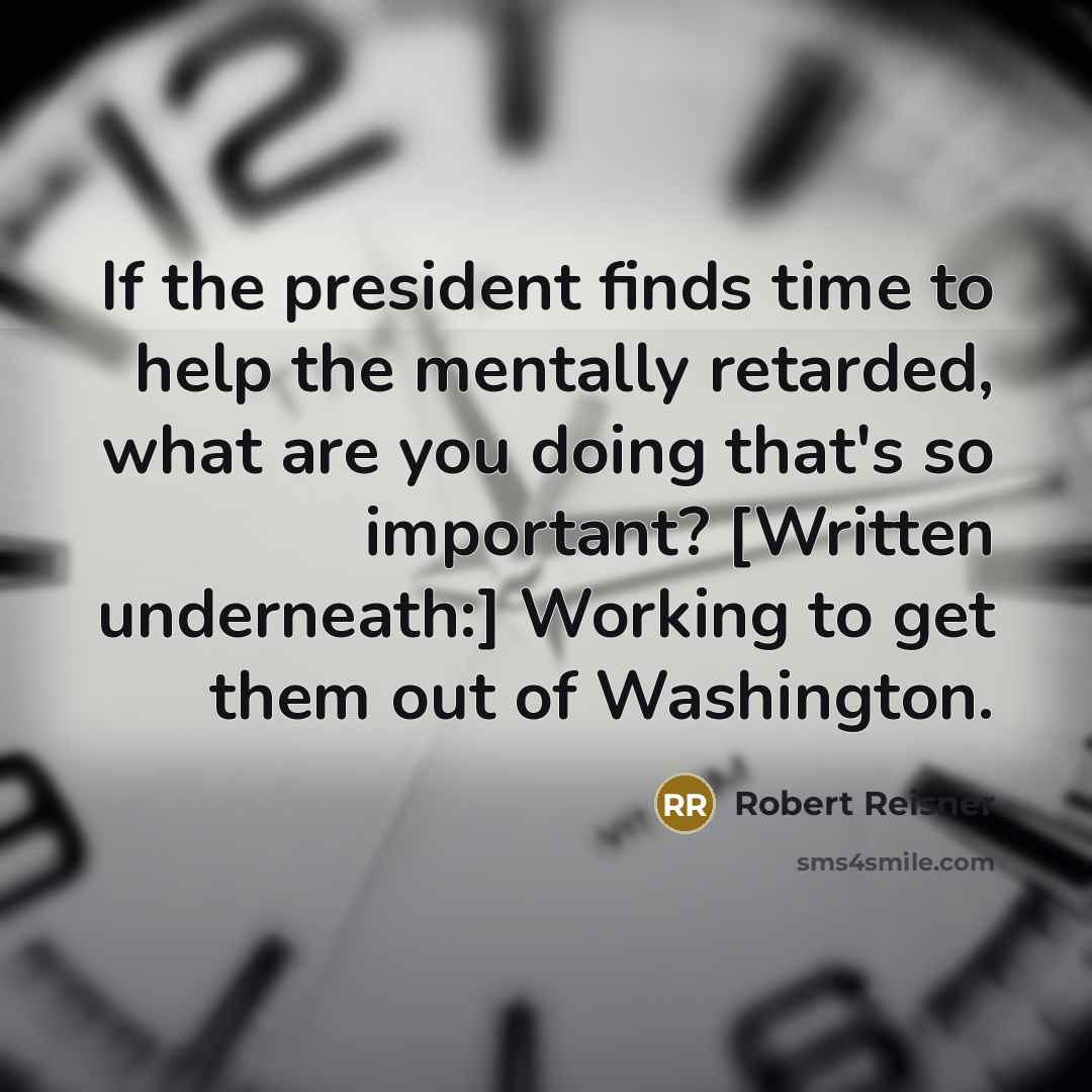 “If the president finds time to help the mentally retarded, what are you doing that's so important? [Written underneath:] Working to get them out of Washington.” quote by Robert Reisner