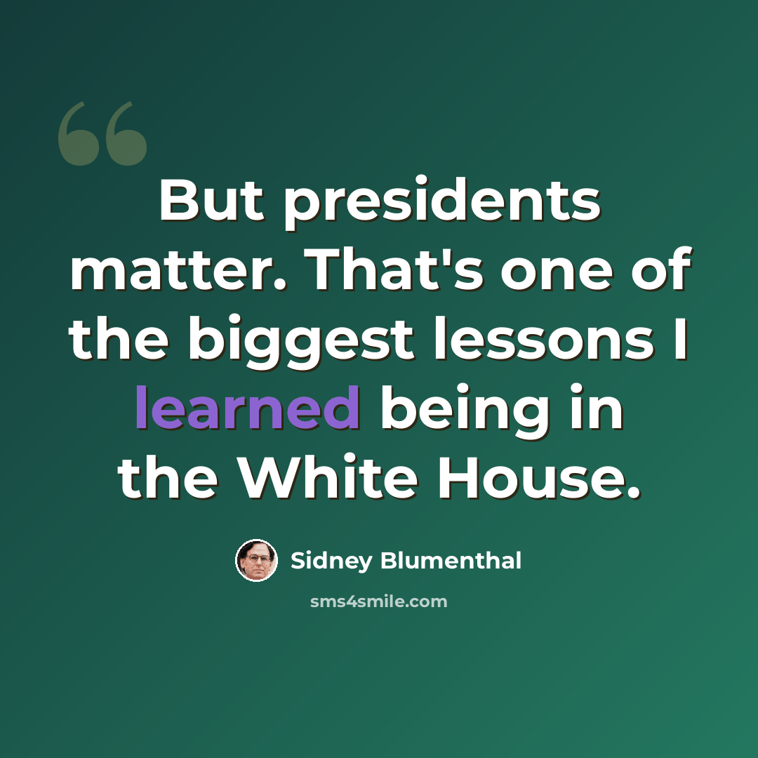 “But presidents matter. That's one of the biggest lessons I learned being in the White House.” quote by Sidney Blumenthal