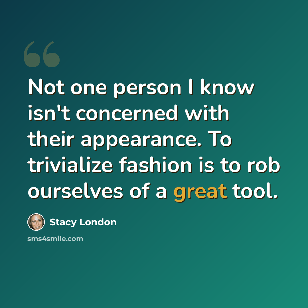 “Not one person I know isn't concerned with their appearance. To trivialize fashion is to rob ourselves of a great tool.” quote by Stacy London