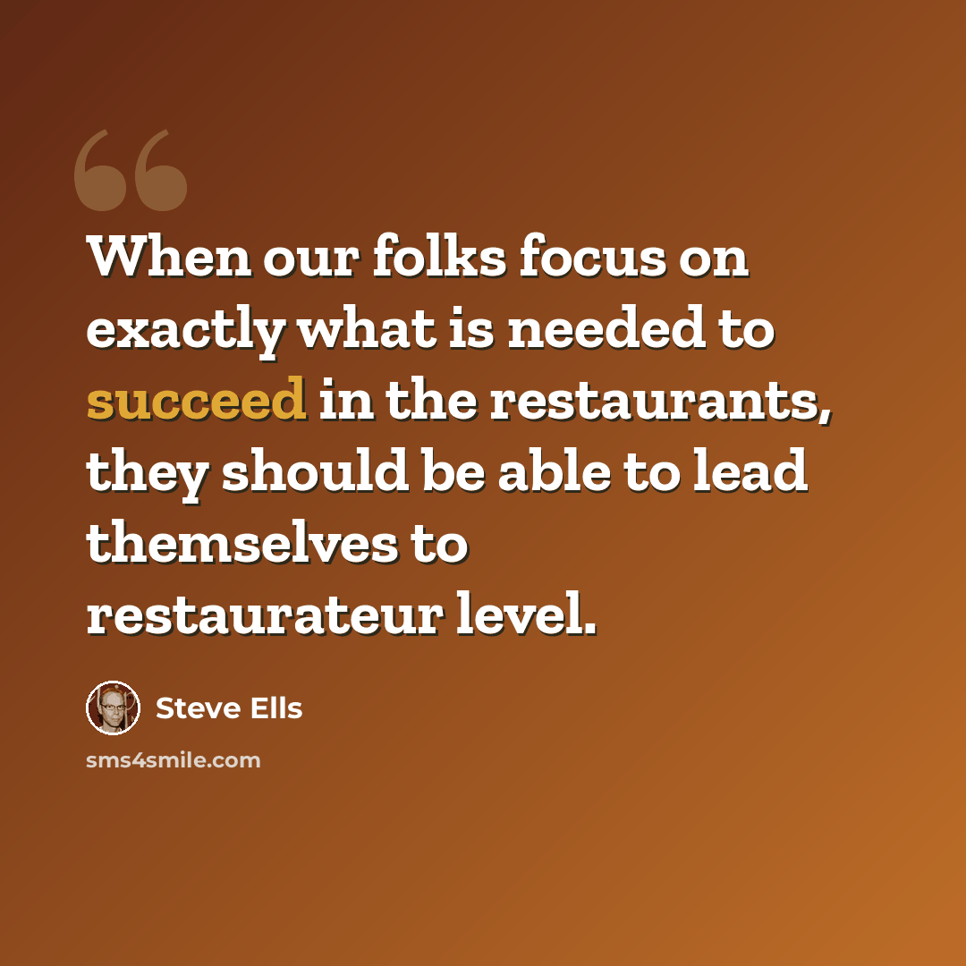 “When our folks focus on exactly what is needed to succeed in the restaurants, they should be able to lead themselves to restaurateur level.” quote by Steve Ells