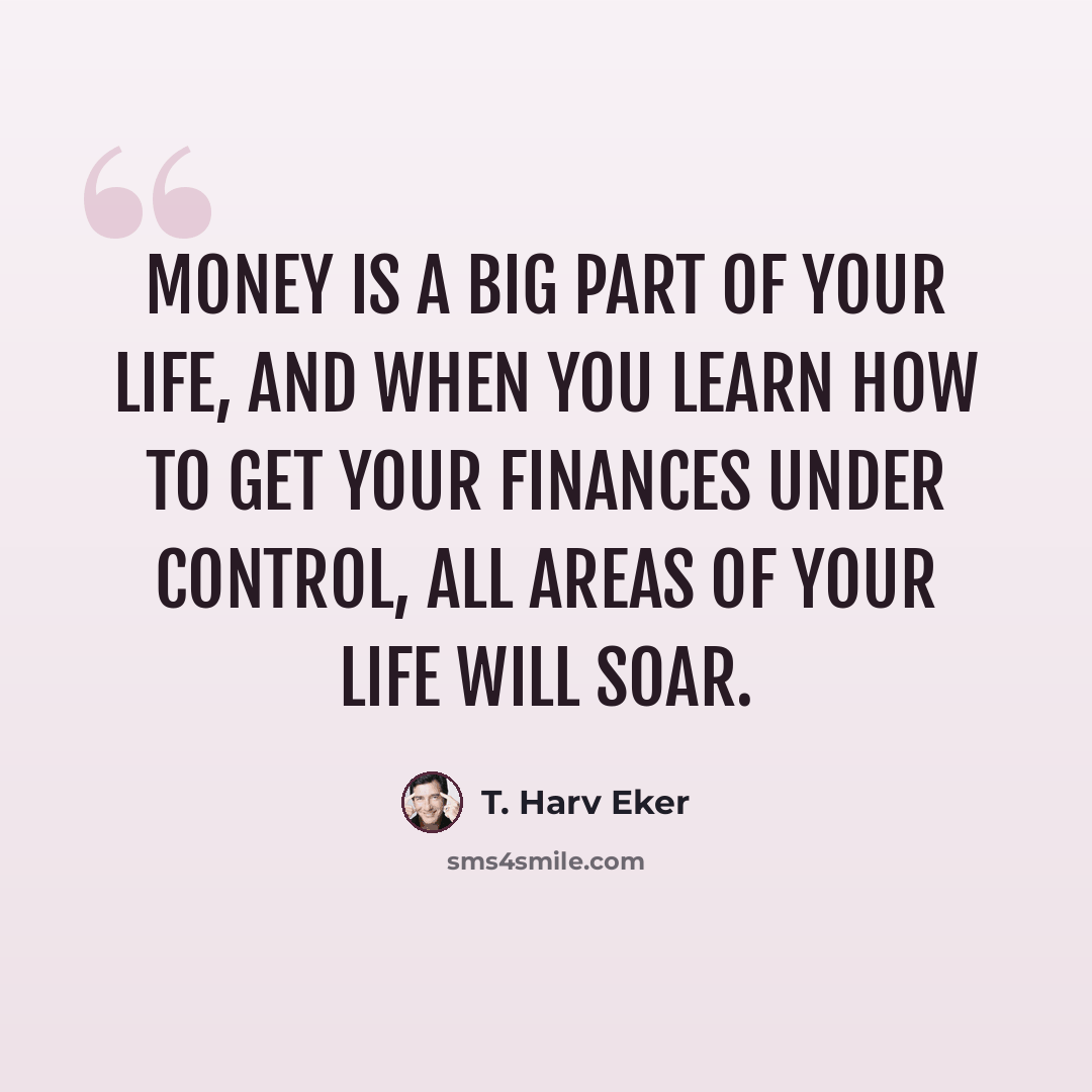 “Money is a big part of your life, and when you learn how to get your finances under control, all areas of your life will soar.” quote by T. Harv Eker