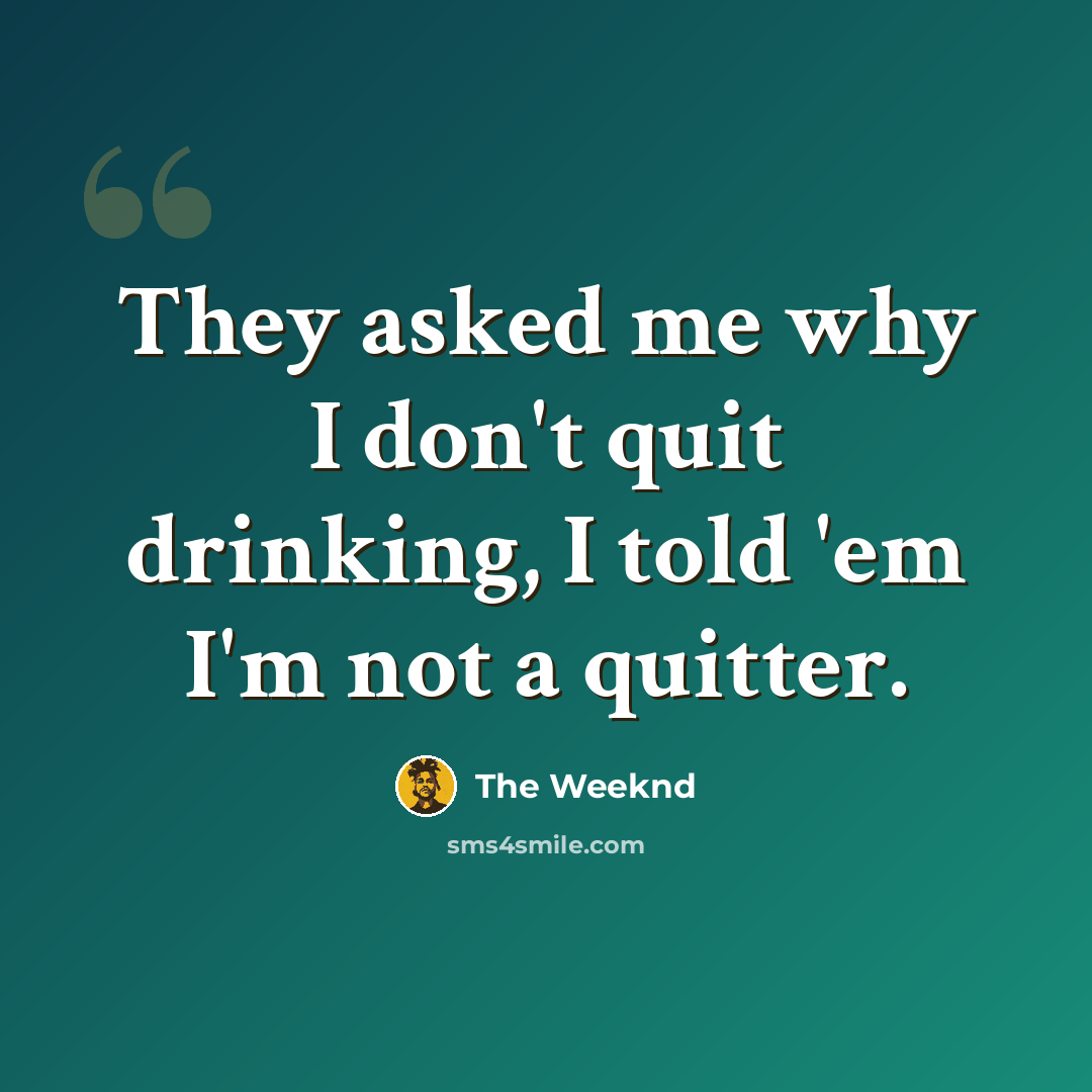 “They asked me why I don't quit drinking, I told 'em I'm not a quitter.” quote by The Weeknd