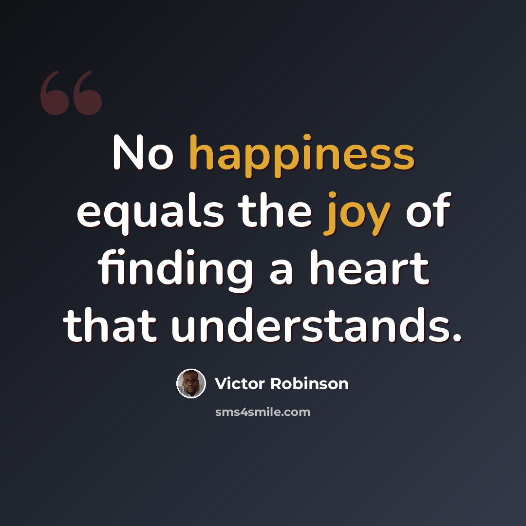 “No happiness equals the joy of finding a heart that understands.” quote by Victor Robinson