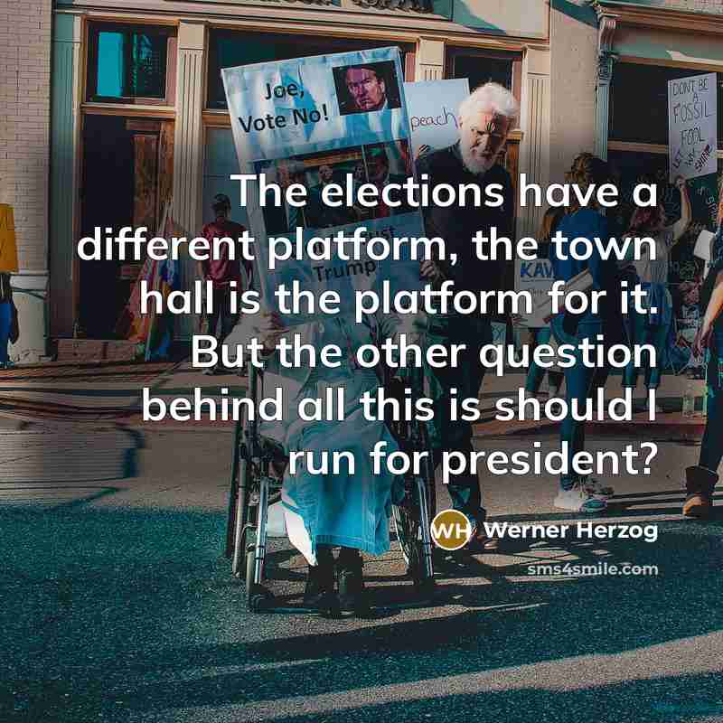 “The elections have a different platform, the town hall is the platform for it. But the other question behind all this is should I run for president?” quote by Werner Herzog
