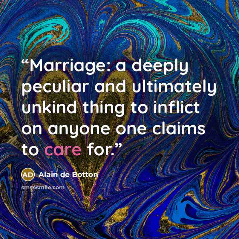 “Marriage: a deeply peculiar and ultimately unkind thing to inflict on anyone one claims to care for.” quote by Alain de Botton