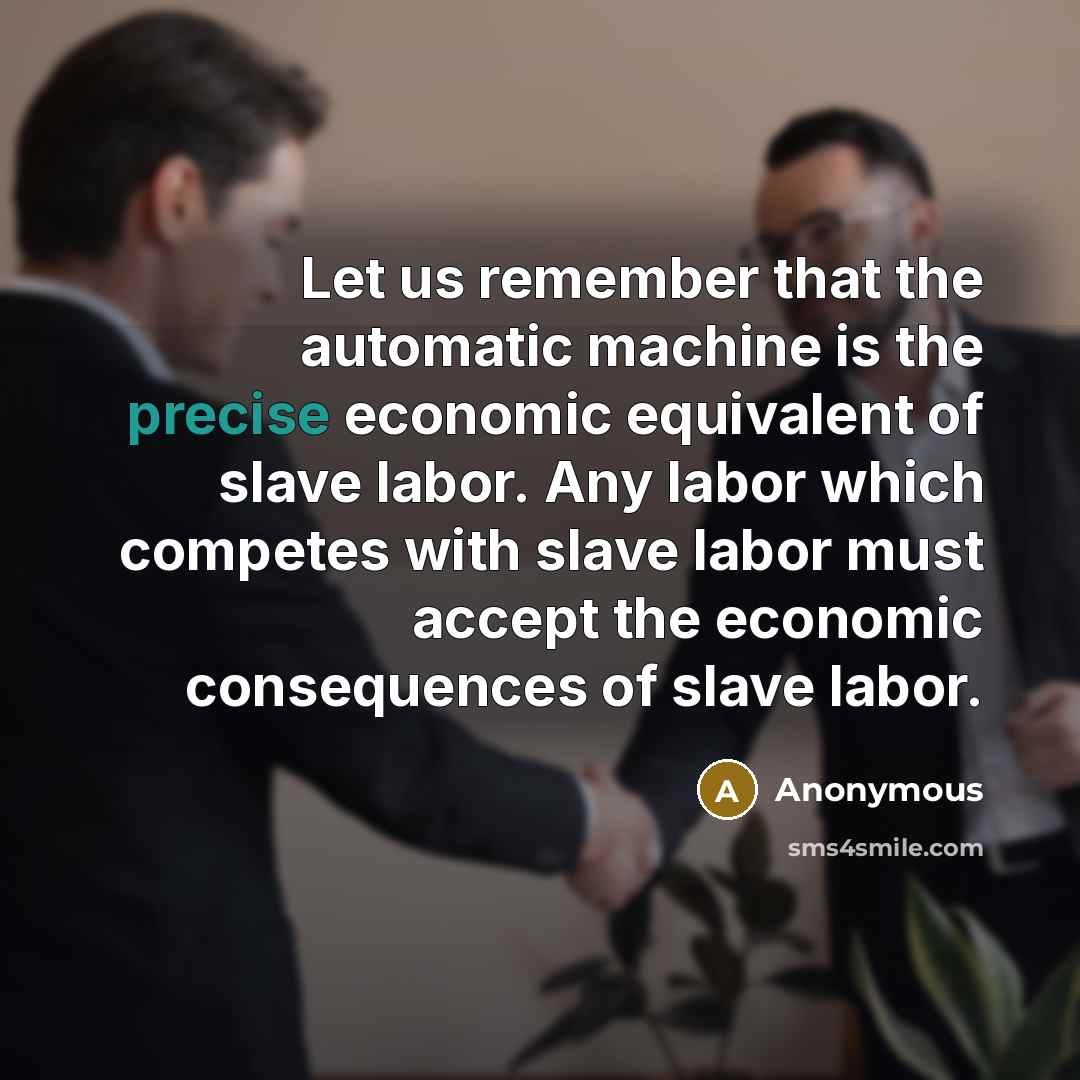 “Let us remember that the automatic machine is the precise economic equivalent of slave labor. Any labor which competes with slave labor must accept the economic consequences of slave labor.” quote by Anonymous