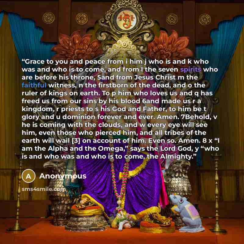 “Grace to you and peace from i him j who is and k who was and who is to come, and from l the seven spirits who are before his throne, 5and from Jesus Christ m the faithful witness, n the firstborn of the dead, and o the ruler of kings on earth. To p him who loves us and q has freed us from our sins…” quote by Anonymous