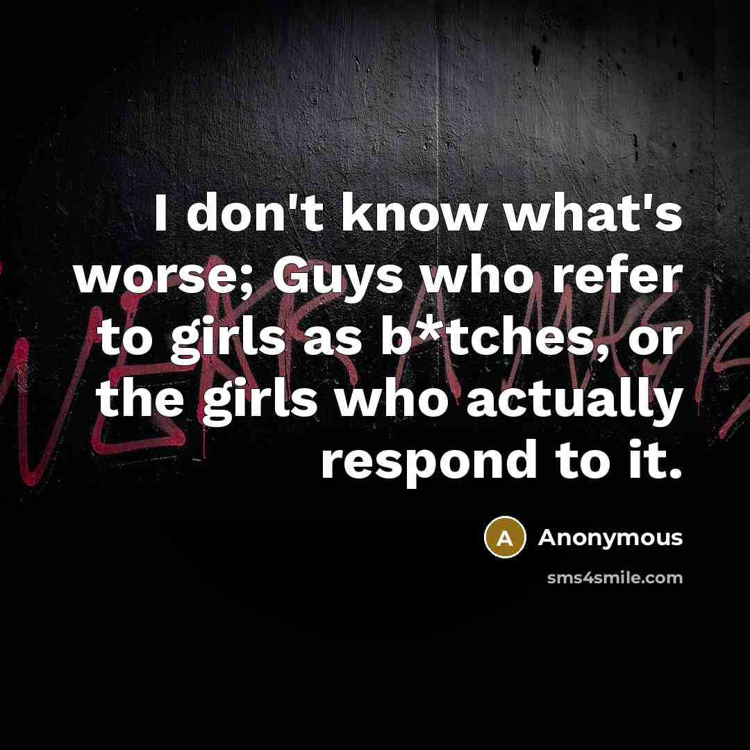 “I don't know what's worse; Guys who refer to girls as b*tches, or the girls who actually respond to it.” quote by Anonymous