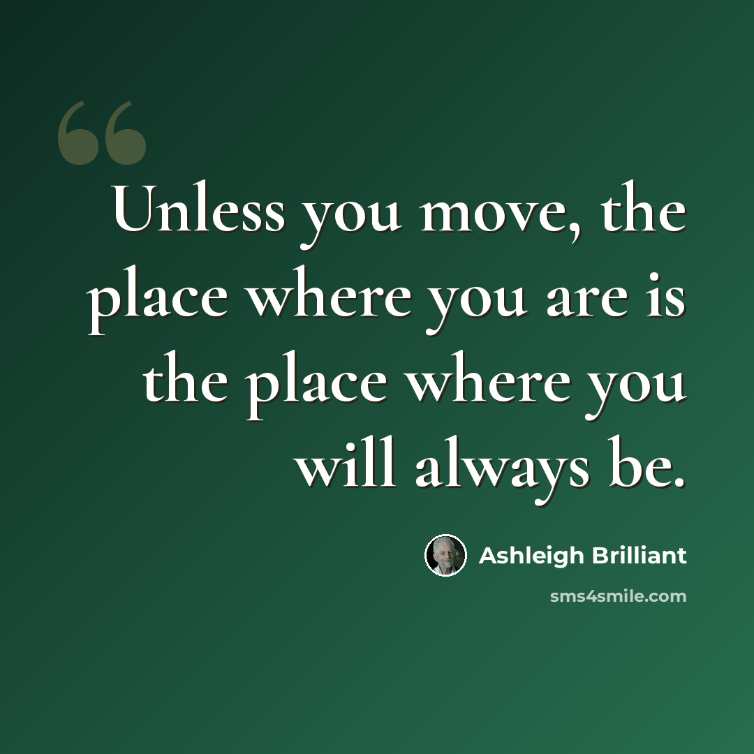 “Unless you move, the place where you are is the place where you will always be.” quote by Ashleigh Brilliant