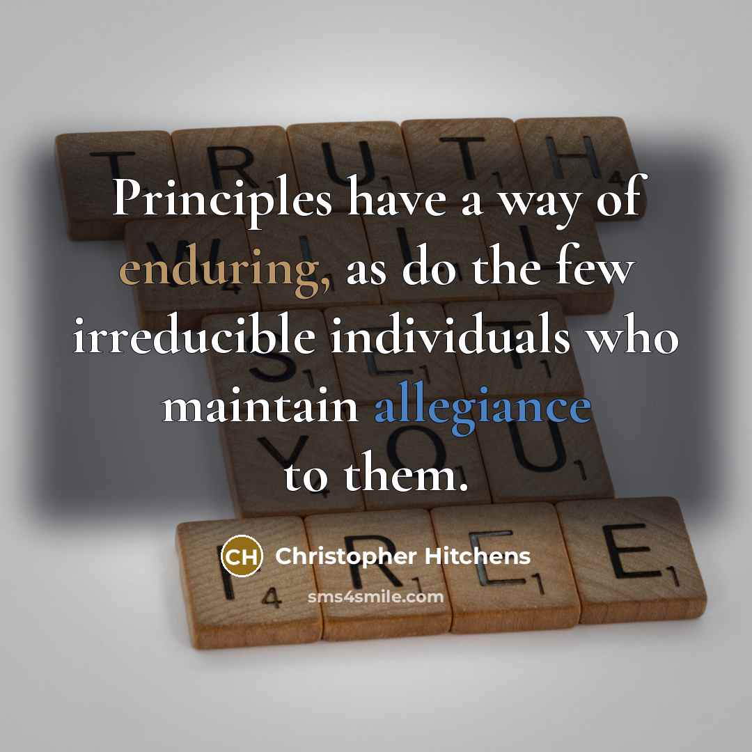 “Principles have a way of enduring, as do the few irreducible individuals who maintain allegiance to them.” quote by Christopher Hitchens