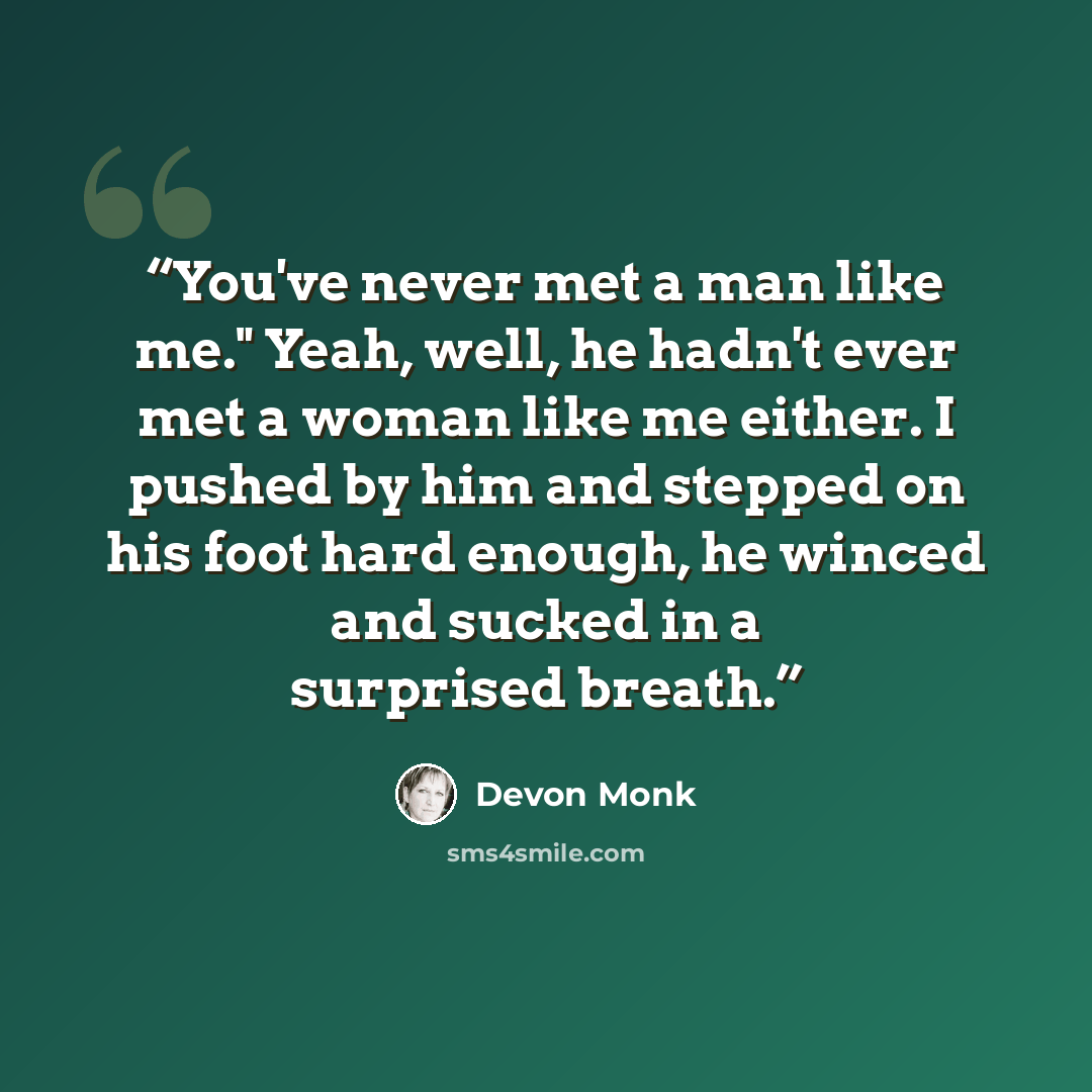 “You've never met a man like me." Yeah, well, he hadn't ever met a woman like me either. I pushed by him and stepped on his foot hard enough, he winced and sucked in a surprised breath.” quote by Devon Monk