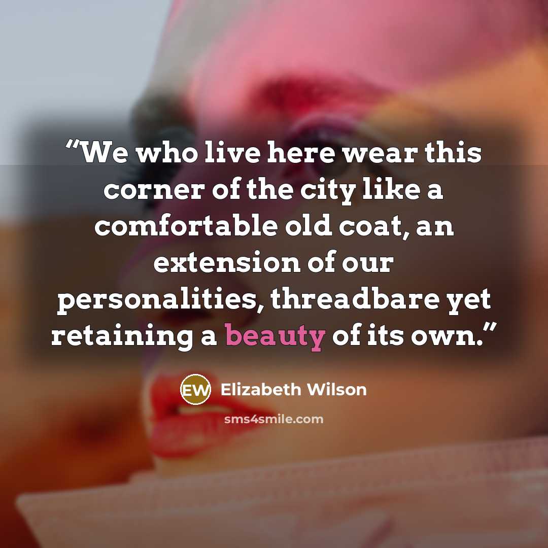 “We who live here wear this corner of the city like a comfortable old coat, an extension of our personalities, threadbare yet retaining a beauty of its own.” quote by Elizabeth Wilson