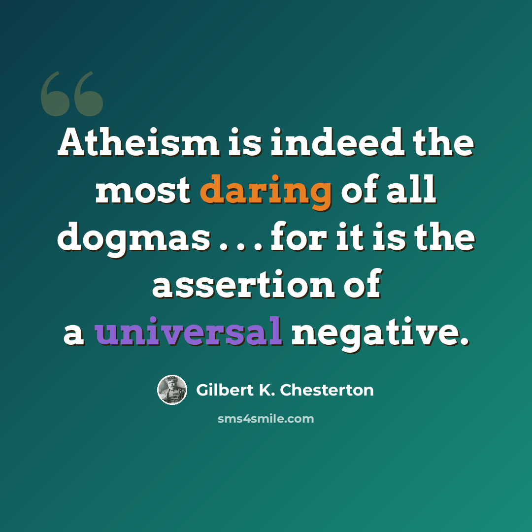 “Atheism is indeed the most daring of all dogmas . . . for it is the assertion of a universal negative.” quote by Gilbert K. Chesterton