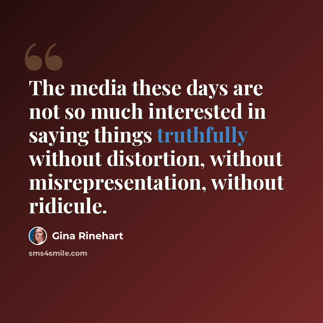“The media these days are not so much interested in saying things truthfully without distortion, without misrepresentation, without ridicule.” quote by Gina Rinehart