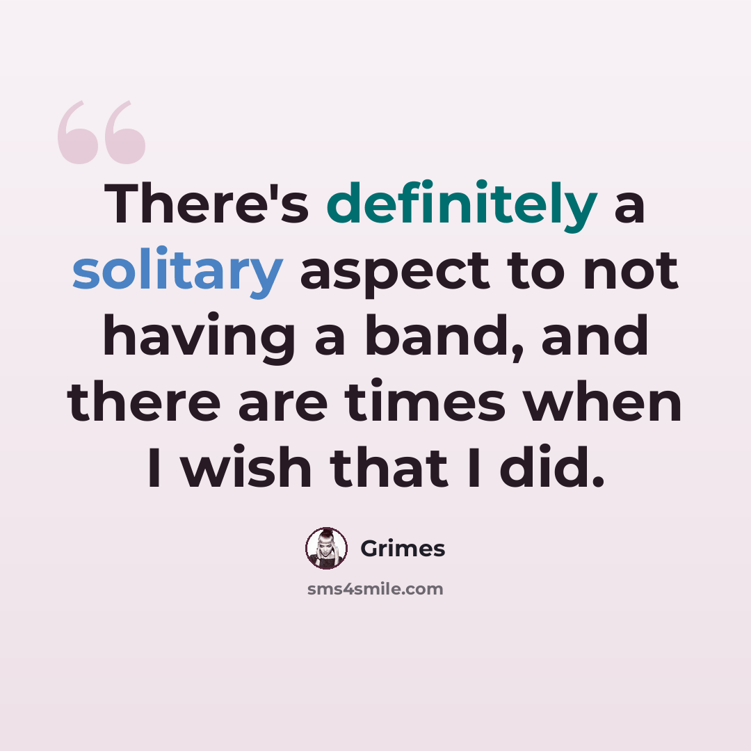 “There's definitely a solitary aspect to not having a band, and there are times when I wish that I did.” quote by Grimes