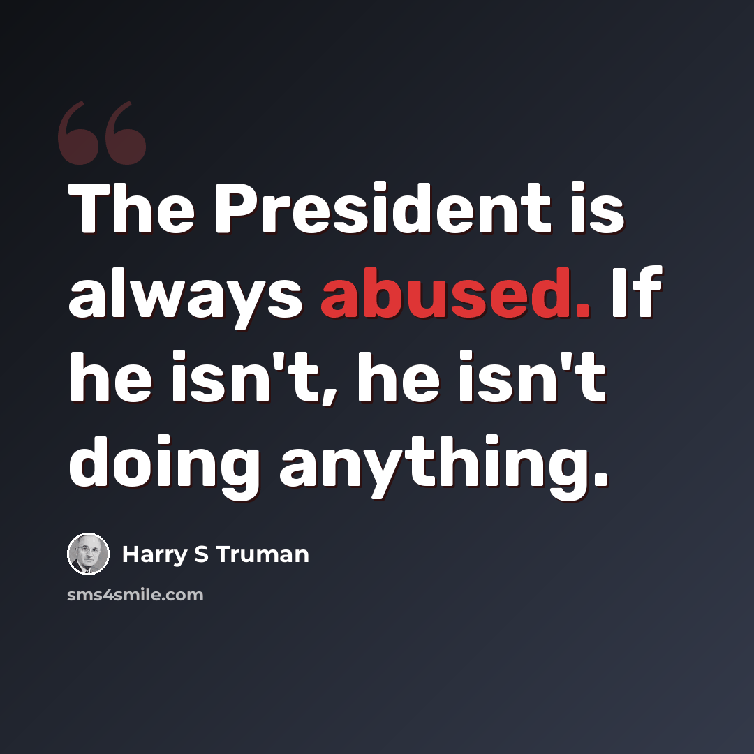 “The President is always abused. If he isn't, he isn't doing anything.” quote by Harry S Truman
