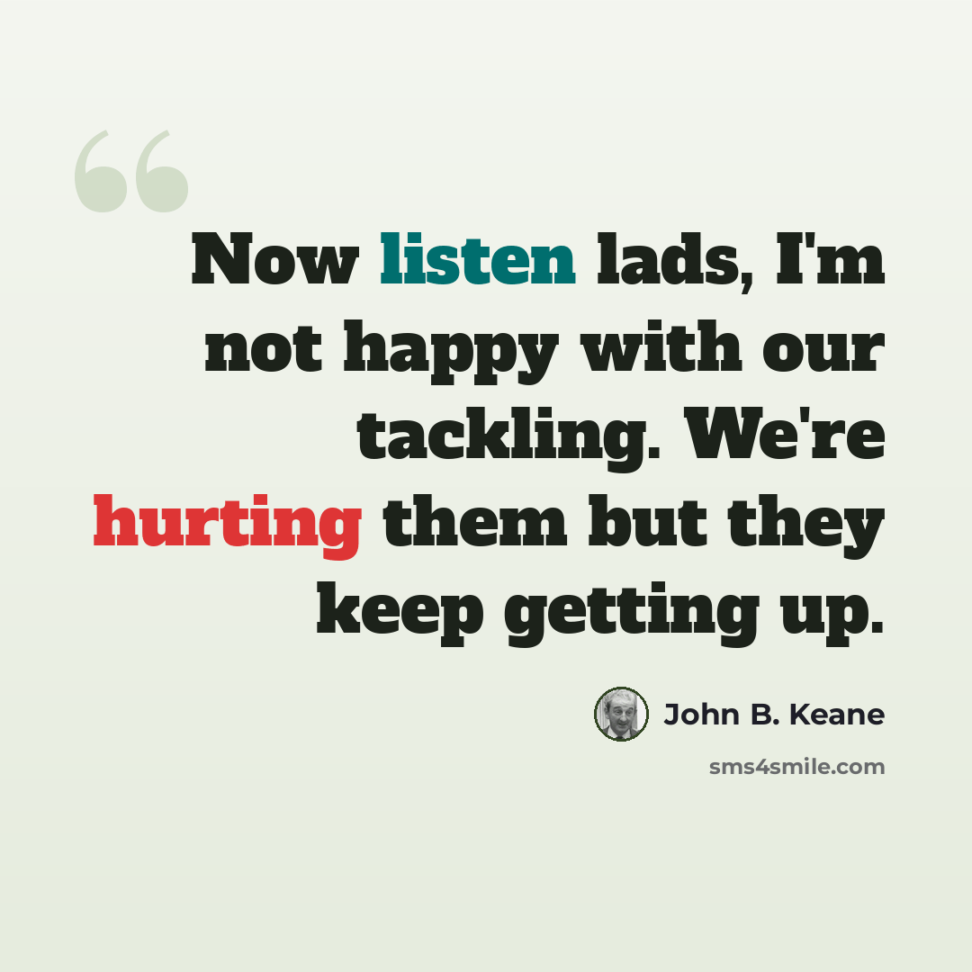 “Now listen lads, I'm not happy with our tackling. We're hurting them but they keep getting up.” quote by John B. Keane