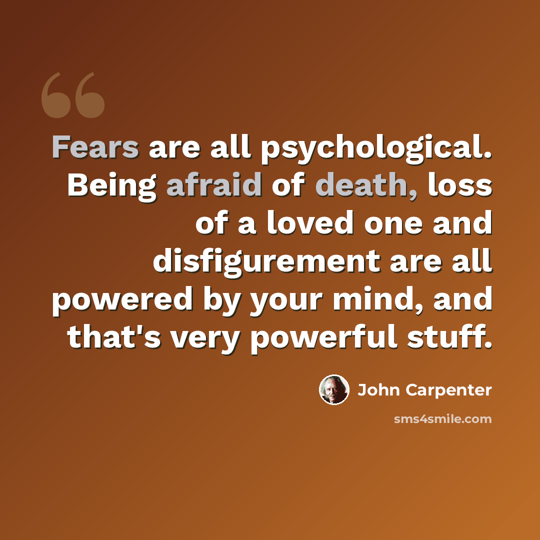 “Fears are all psychological. Being afraid of death, loss of a loved one and disfigurement are all powered by your mind, and that's very powerful stuff.” quote by John Carpenter