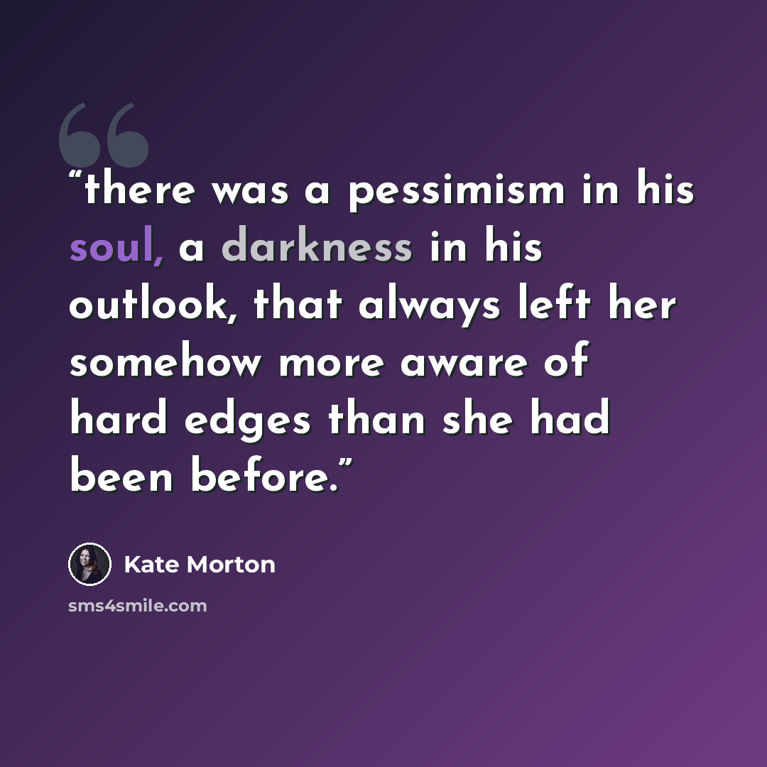 “there was a pessimism in his soul, a darkness in his outlook, that always left her somehow more aware of hard edges than she had been before.” quote by Kate Morton