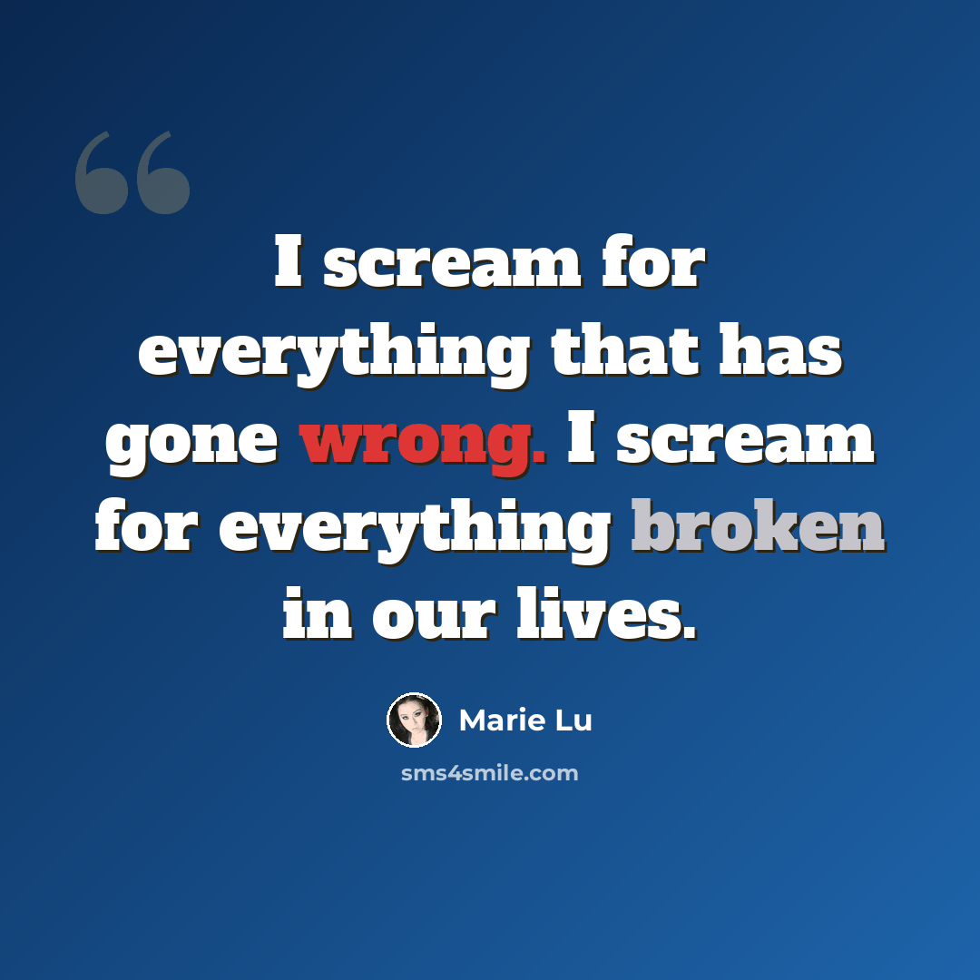 “I scream for everything that has gone wrong. I scream for everything broken in our lives.” quote by Marie Lu