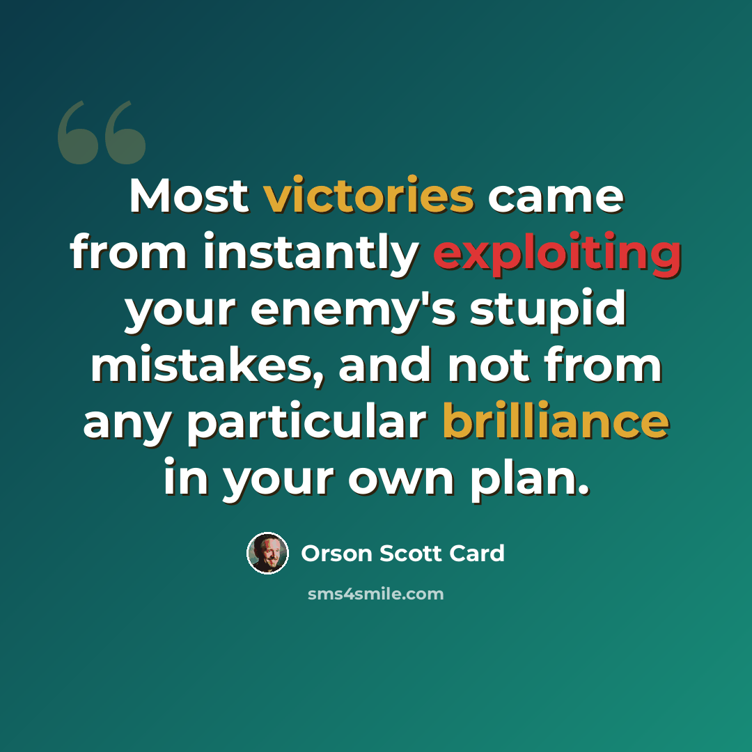 “Most victories came from instantly exploiting your enemy's stupid mistakes, and not from any particular brilliance in your own plan.” quote by Orson Scott Card